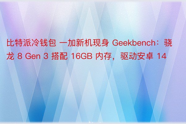 比特派冷钱包 一加新机现身 Geekbench：骁龙 8 Gen 3 搭配 16GB 内存，驱动安卓 14